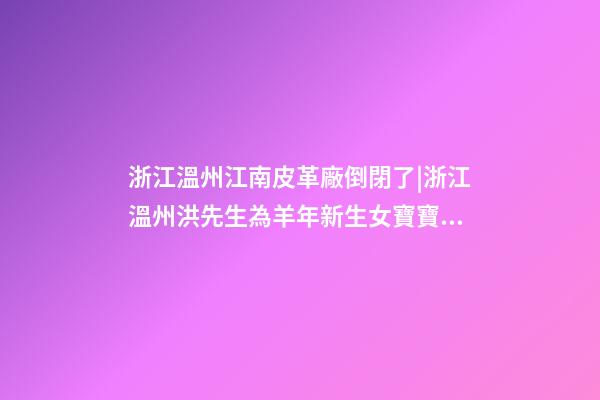 浙江溫州江南皮革廠倒閉了|浙江溫州洪先生為羊年新生女寶寶取名時尚型套餐-第1張-公司起名-玄機派